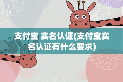 支付宝 实名认证(支付宝实名认证有什么要求)