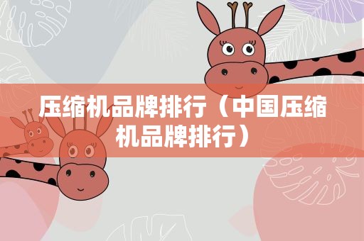 压缩机品牌排行（中国压缩机品牌排行）