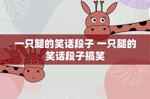 一只腿的笑话段子 一只腿的笑话段子搞笑