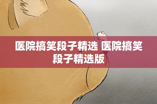 医院搞笑段子精选 医院搞笑段子精选版