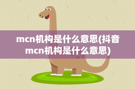 mcn机构是什么意思(抖音mcn机构是什么意思)