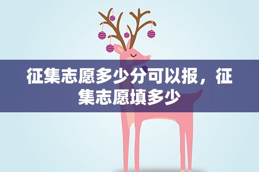 征集志愿多少分可以报，征集志愿填多少