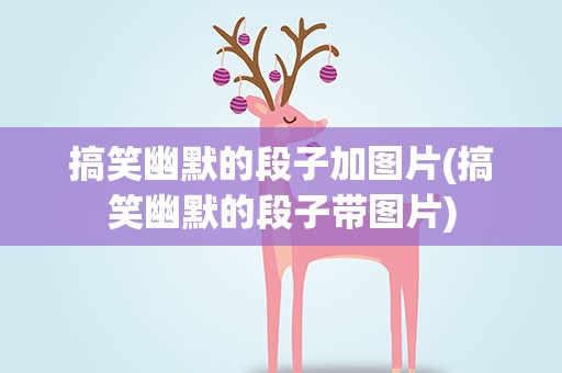 搞笑幽默的段子加图片(搞笑幽默的段子带图片)