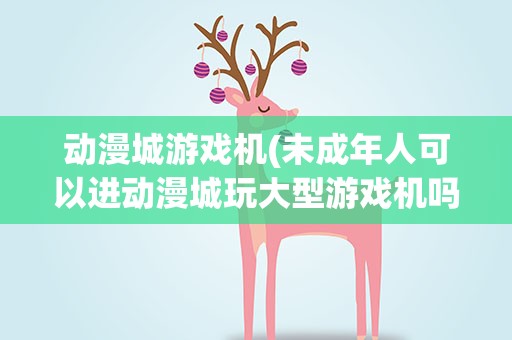 动漫城游戏机(未成年人可以进动漫城玩大型游戏机吗)
