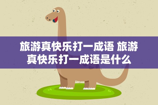 旅游真快乐打一成语 旅游真快乐打一成语是什么