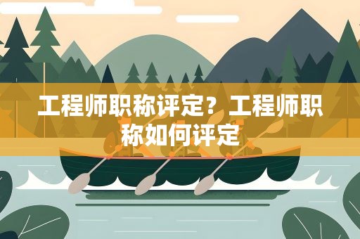 工程师职称评定？工程师职称如何评定