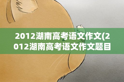 2012湖南高考语文作文(2012湖南高考语文作文题目)