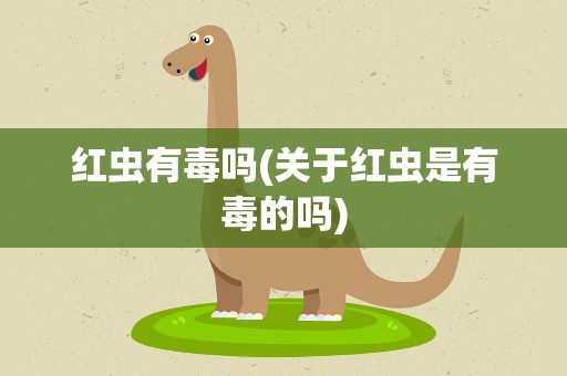 红虫有毒吗(关于红虫是有毒的吗)