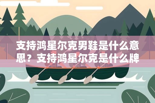 支持鸿星尔克男鞋是什么意思？支持鸿星尔克是什么牌子