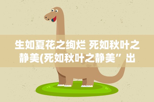 生如夏花之绚烂 死如秋叶之静美(死如秋叶之静美”出自哪里!)