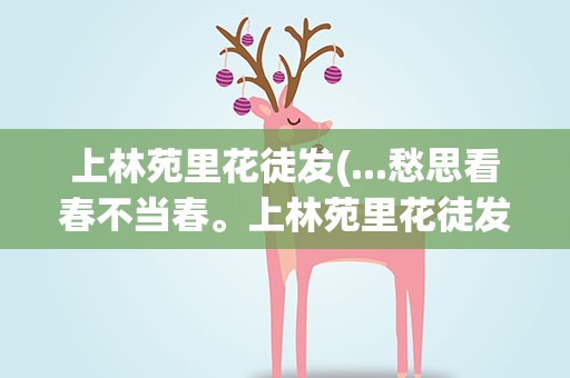 上林苑里花徒发(...愁思看春不当春。上林苑里花徒发,细柳营前叶漫新)