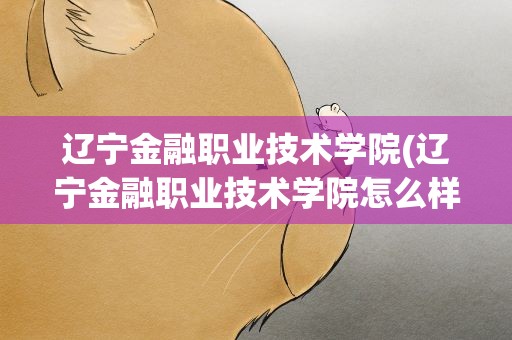 辽宁金融职业技术学院(辽宁金融职业技术学院怎么样)