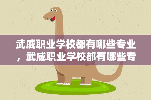 武威职业学校都有哪些专业，武威职业学校都有哪些专业好