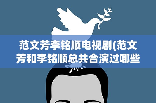 范文芳李铭顺电视剧(范文芳和李铭顺总共合演过哪些电视剧)