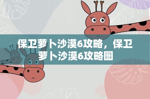 保卫萝卜沙漠6攻略，保卫萝卜沙漠6攻略图
