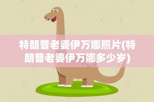 特朗普老婆伊万娜照片(特朗普老婆伊万娜多少岁)