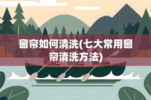 窗帘如何清洗(七大常用窗帘清洗方法)