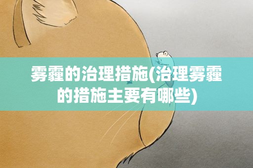 雾霾的治理措施(治理雾霾的措施主要有哪些)