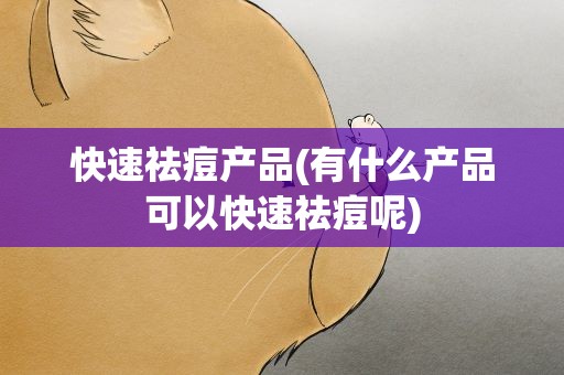 快速祛痘产品(有什么产品可以快速祛痘呢)