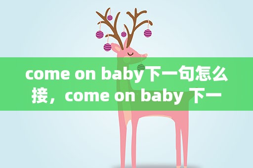 come on baby下一句怎么接，come on baby 下一句