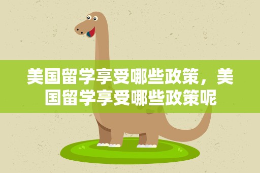 美国留学享受哪些政策，美国留学享受哪些政策呢