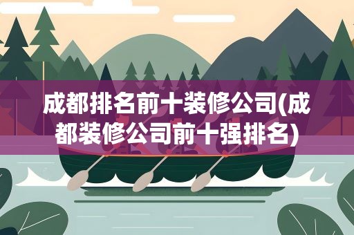 成都排名前十装修公司(成都装修公司前十强排名)