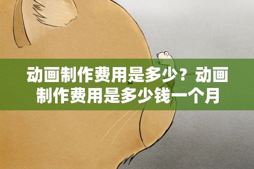 动画制作费用是多少？动画制作费用是多少钱一个月