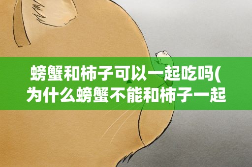 螃蟹和柿子可以一起吃吗(为什么螃蟹不能和柿子一起吃)