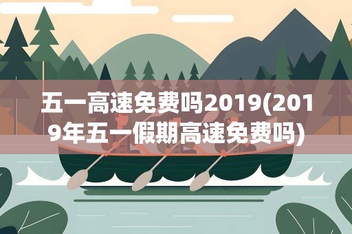 五一高速免费吗2019(2019年五一假期高速免费吗)