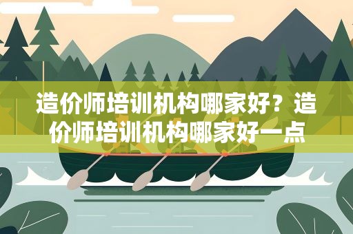 造价师培训机构哪家好？造价师培训机构哪家好一点
