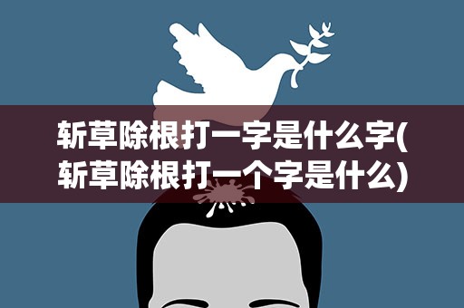 斩草除根打一字是什么字(斩草除根打一个字是什么)