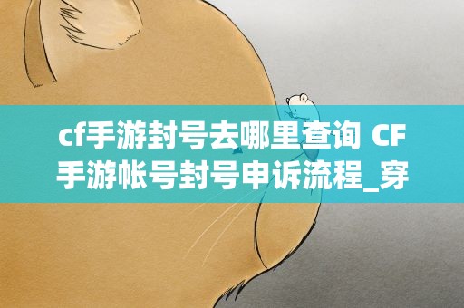 cf手游封号去哪里查询 CF手游帐号封号申诉流程_穿越火线手游