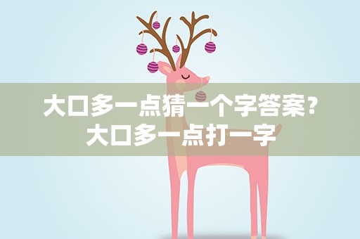 大口多一点猜一个字答案？大口多一点打一字