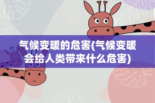气候变暖的危害(气候变暖会给人类带来什么危害)