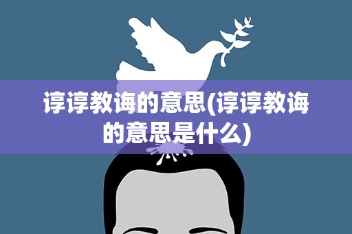 谆谆教诲的意思(谆谆教诲的意思是什么)