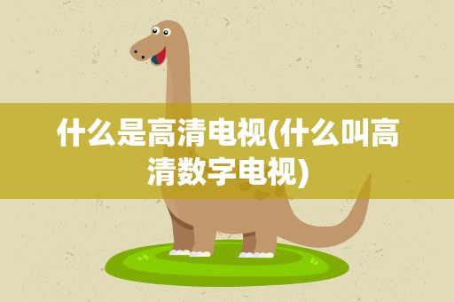 什么是高清电视(什么叫高清数字电视)