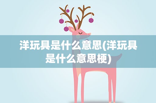 洋玩具是什么意思(洋玩具是什么意思梗)