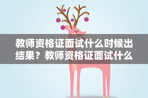 教师资格证面试什么时候出结果？教师资格证面试什么时候出结果2023