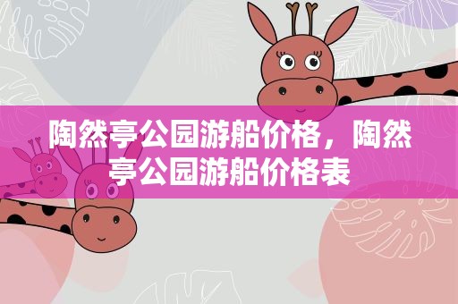 陶然亭公园游船价格，陶然亭公园游船价格表