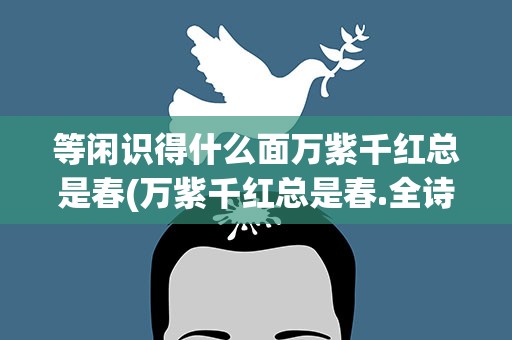 等闲识得什么面万紫千红总是春(万紫千红总是春.全诗)