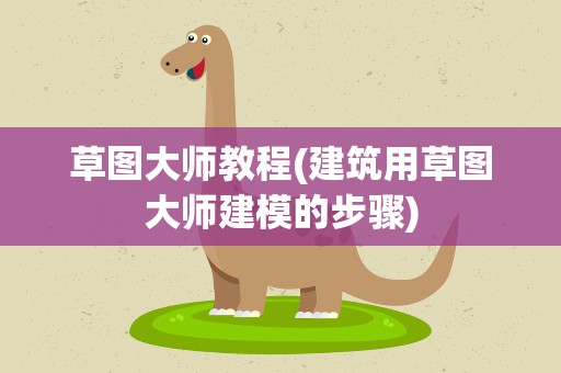 草图大师教程(建筑用草图大师建模的步骤)