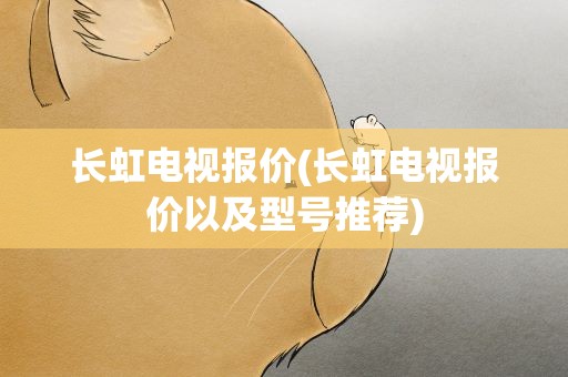 长虹电视报价(长虹电视报价以及型号推荐)