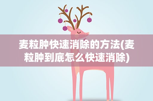 麦粒肿快速消除的方法(麦粒肿到底怎么快速消除)