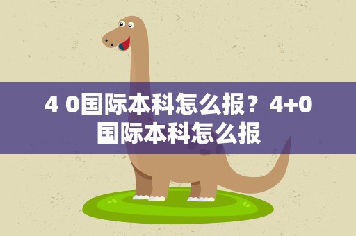 4 0国际本科怎么报？4+0国际本科怎么报