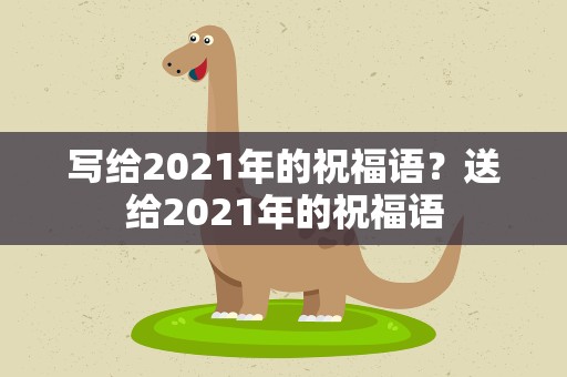 写给2021年的祝福语？送给2021年的祝福语