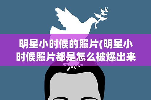 明星小时候的照片(明星小时候照片都是怎么被爆出来的)