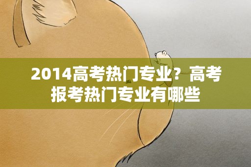 2014高考热门专业？高考报考热门专业有哪些