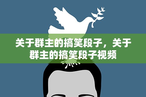关于群主的搞笑段子，关于群主的搞笑段子视频