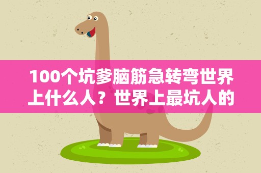 100个坑爹脑筋急转弯世界上什么人？世界上最坑人的脑筋急转弯是什么