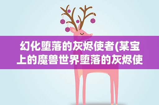幻化堕落的灰烬使者(某宝上的魔兽世界堕落的灰烬使者幻化解锁什么意思靠谱么)
